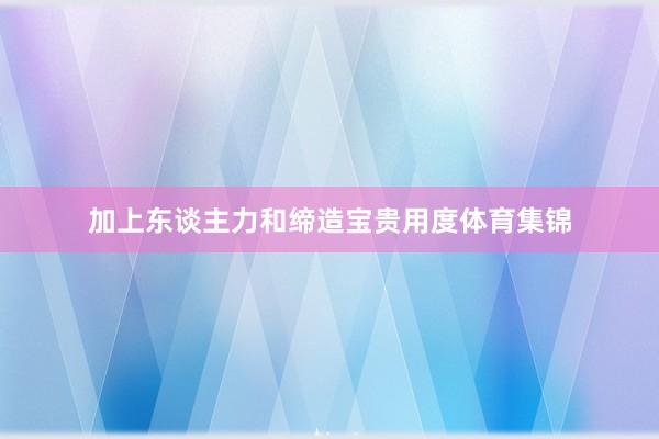 加上东谈主力和缔造宝贵用度体育集锦