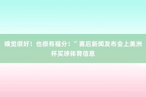 嗅觉很好！也很有福分！”赛后新闻发布会上美洲杯买球体育信息
