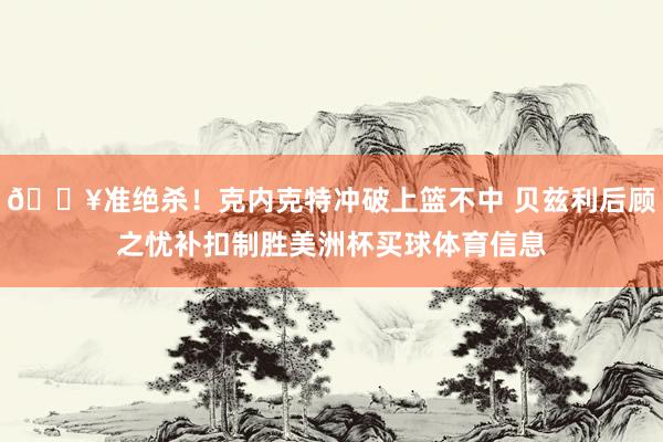 💥准绝杀！克内克特冲破上篮不中 贝兹利后顾之忧补扣制胜美洲杯买球体育信息