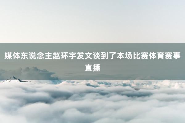 媒体东说念主赵环宇发文谈到了本场比赛体育赛事直播