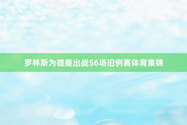 罗林斯为雄鹿出战56场旧例赛体育集锦