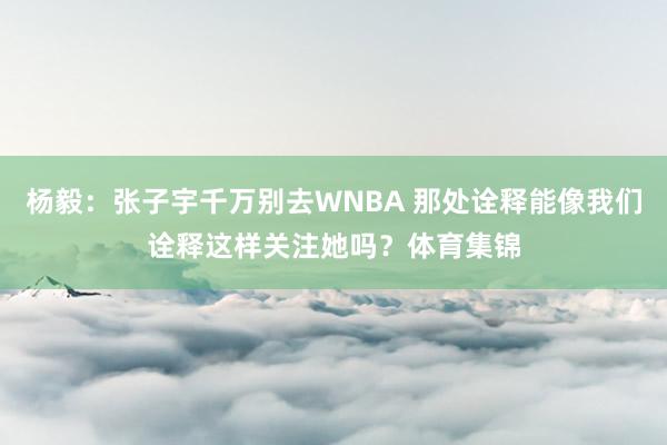 杨毅：张子宇千万别去WNBA 那处诠释能像我们诠释这样关注她