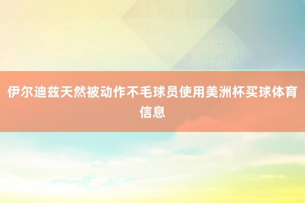 伊尔迪兹天然被动作不毛球员使用美洲杯买球体育信息