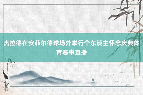 杰拉德在安菲尔德球场外举行个东谈主怀念庆典体育赛事直播