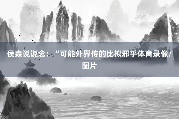 侯森说说念：“可能外界传的比拟邪乎体育录像/图片