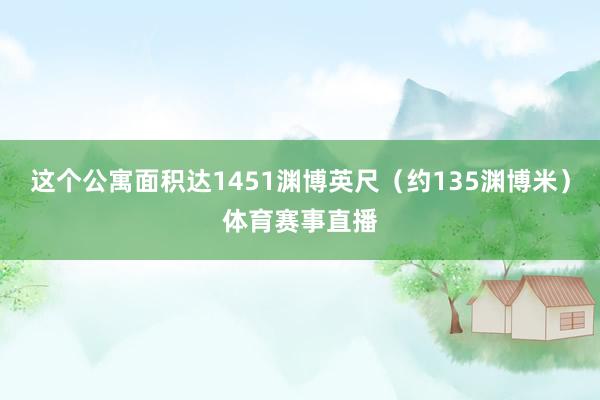 这个公寓面积达1451渊博英尺（约135渊博米）体育赛事直播
