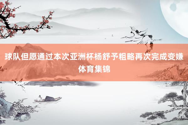 球队但愿通过本次亚洲杯杨舒予粗略再次完成变嫌体育集锦