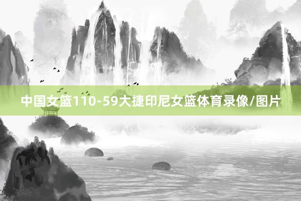 中国女篮110-59大捷印尼女篮体育录像/图片