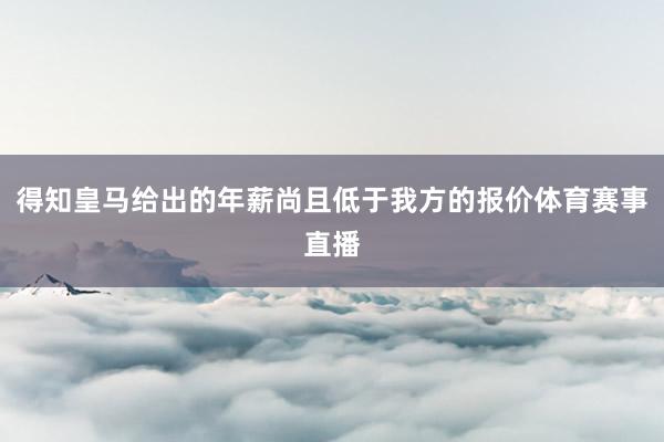 得知皇马给出的年薪尚且低于我方的报价体育赛事直播