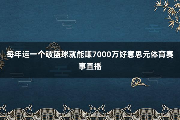 每年运一个破篮球就能赚7000万好意思元体育赛事直播