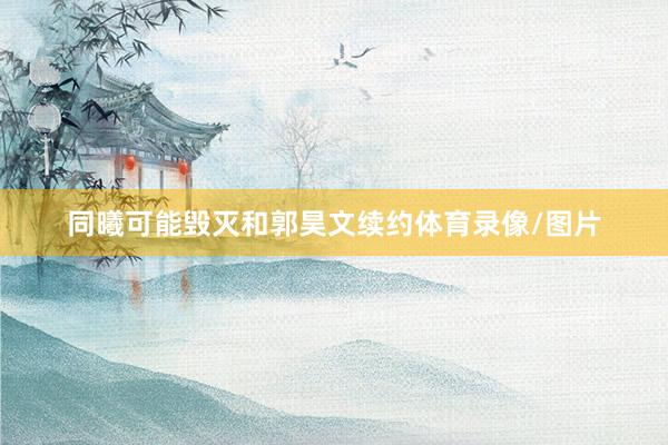 同曦可能毁灭和郭昊文续约体育录像/图片