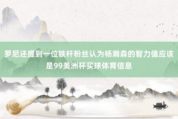 罗尼还提到一位铁杆粉丝认为杨瀚森的智力值应该是99美洲杯买球