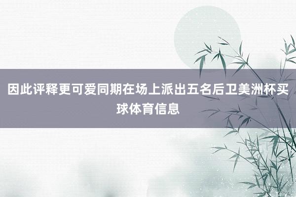 因此评释更可爱同期在场上派出五名后卫美洲杯买球体育信息