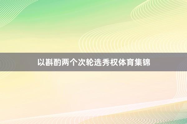 以斟酌两个次轮选秀权体育集锦