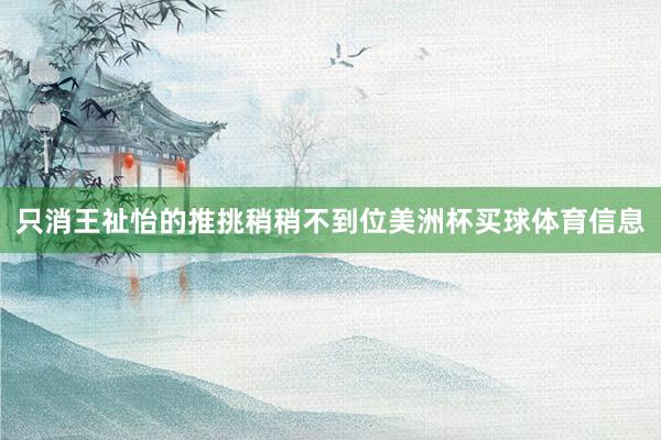 只消王祉怡的推挑稍稍不到位美洲杯买球体育信息