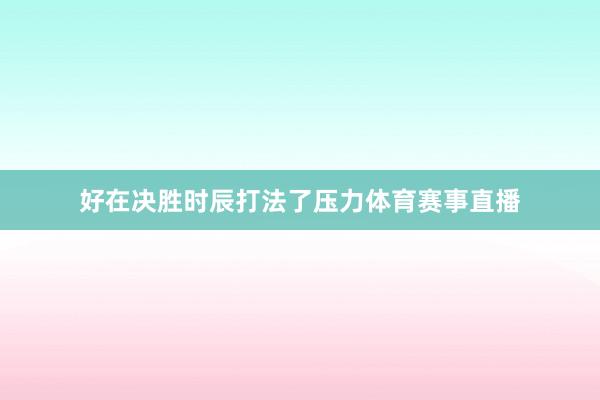 好在决胜时辰打法了压力体育赛事直播