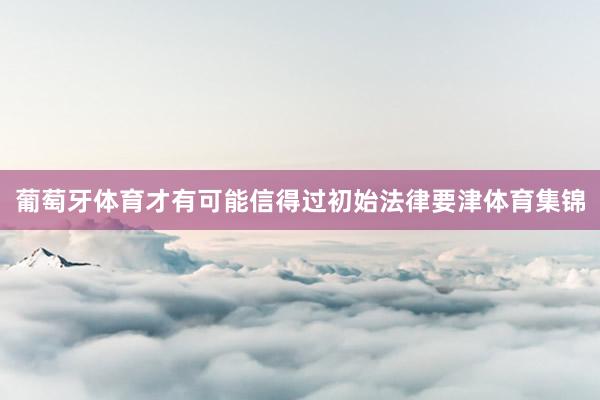 葡萄牙体育才有可能信得过初始法律要津体育集锦