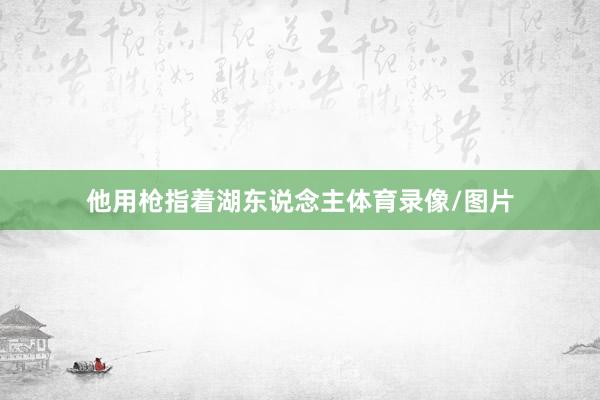 他用枪指着湖东说念主体育录像/图片