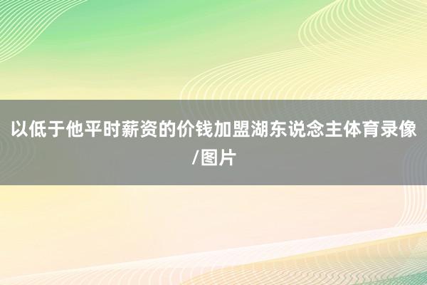 以低于他平时薪资的价钱加盟湖东说念主体育录像/图片