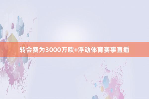 转会费为3000万欧+浮动体育赛事直播