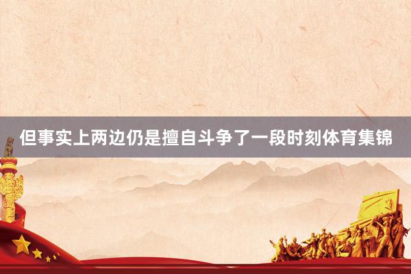 但事实上两边仍是擅自斗争了一段时刻体育集锦