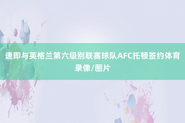 速即与英格兰第六级别联赛球队AFC托顿签约体育录像/图片