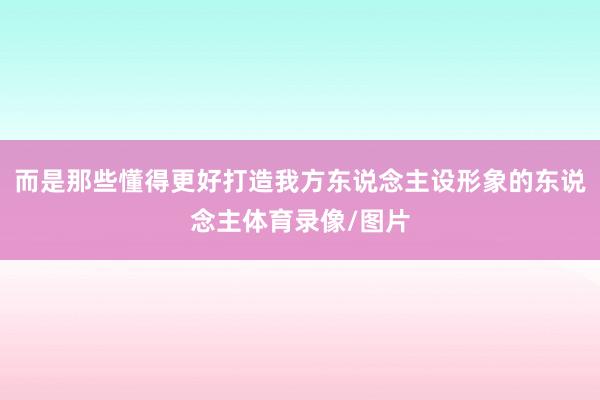 而是那些懂得更好打造我方东说念主设形象的东说念主体育录像/图