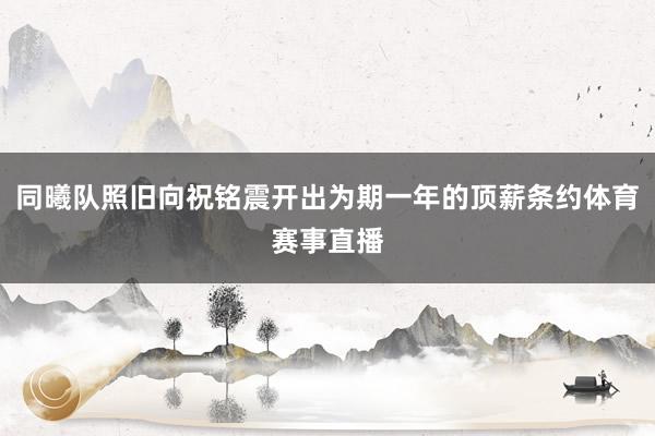同曦队照旧向祝铭震开出为期一年的顶薪条约体育赛事直播