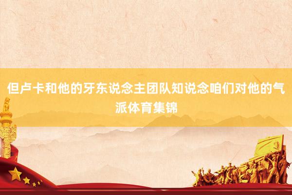 但卢卡和他的牙东说念主团队知说念咱们对他的气派体育集锦