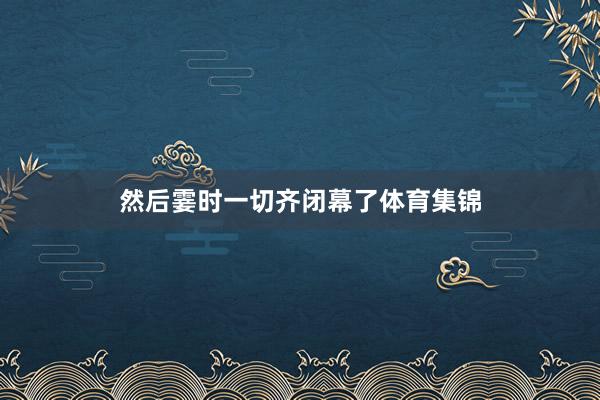 然后霎时一切齐闭幕了体育集锦