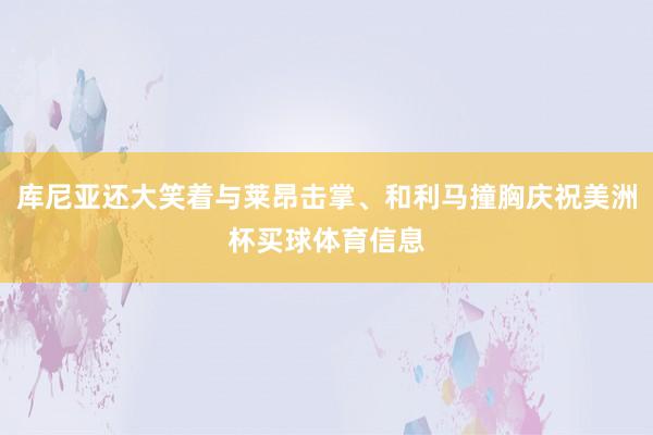 库尼亚还大笑着与莱昂击掌、和利马撞胸庆祝美洲杯买球体育信息
