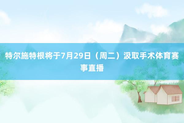 特尔施特根将于7月29日（周二）汲取手术体育赛事直播