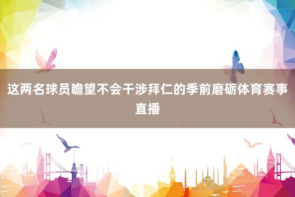 这两名球员瞻望不会干涉拜仁的季前磨砺体育赛事直播