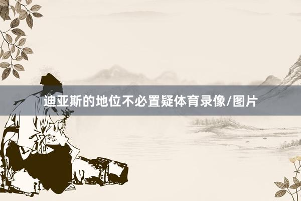 迪亚斯的地位不必置疑体育录像/图片