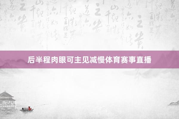 后半程肉眼可主见减慢体育赛事直播