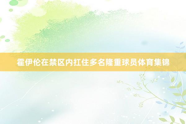 霍伊伦在禁区内扛住多名隆重球员体育集锦