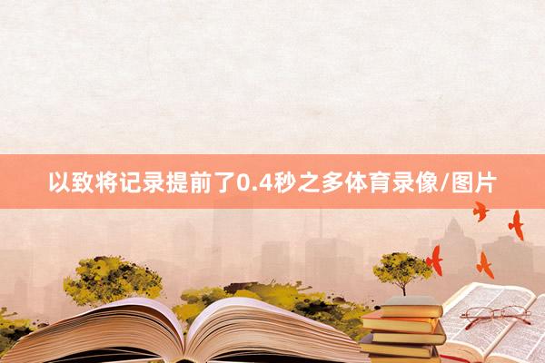 以致将记录提前了0.4秒之多体育录像/图片