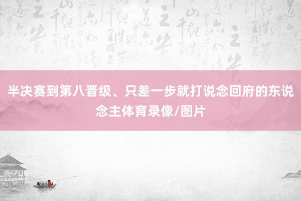 半决赛到第八晋级、只差一步就打说念回府的东说念主体育录像/图