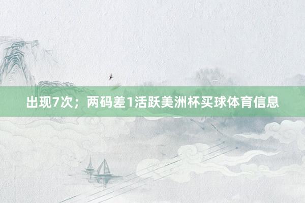出现7次；两码差1活跃美洲杯买球体育信息