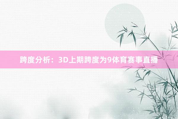 跨度分析：3D上期跨度为9体育赛事直播