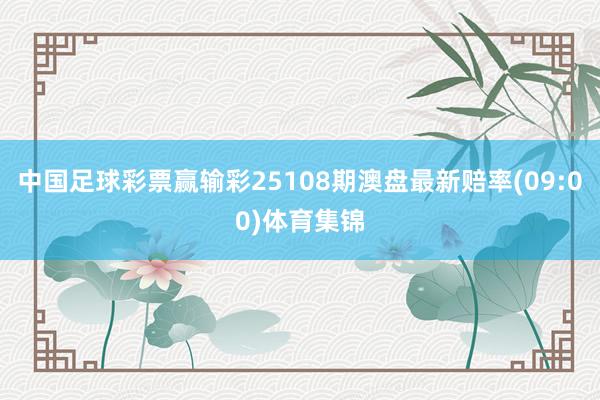 中国足球彩票赢输彩25108期澳盘最新赔率(09:00)体育
