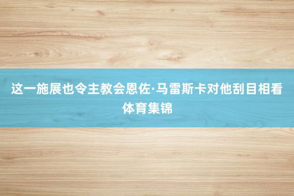 这一施展也令主教会恩佐·马雷斯卡对他刮目相看体育集锦