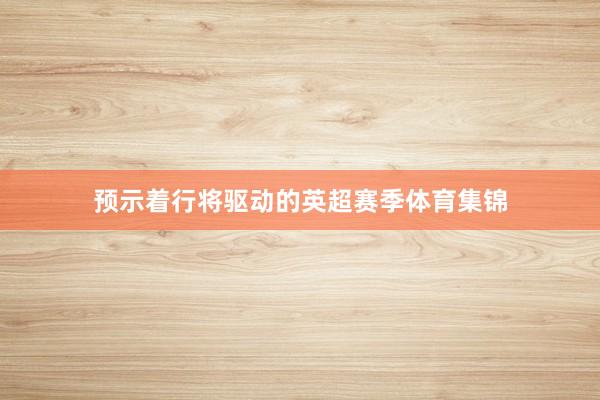 预示着行将驱动的英超赛季体育集锦