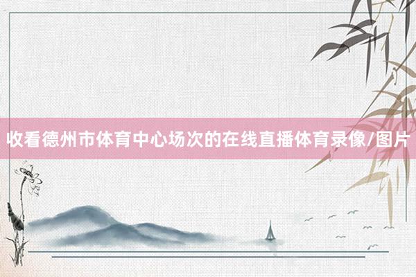 收看德州市体育中心场次的在线直播体育录像/图片