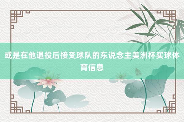 或是在他退役后接受球队的东说念主美洲杯买球体育信息