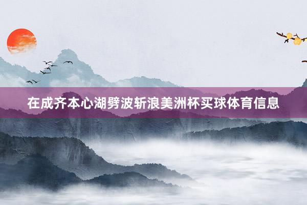 在成齐本心湖劈波斩浪美洲杯买球体育信息