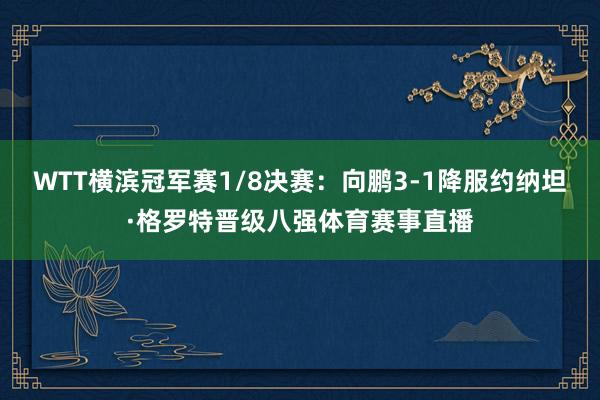 WTT横滨冠军赛1/8决赛：向鹏3-1降服约纳坦·格罗特晋级八强体育赛事直播