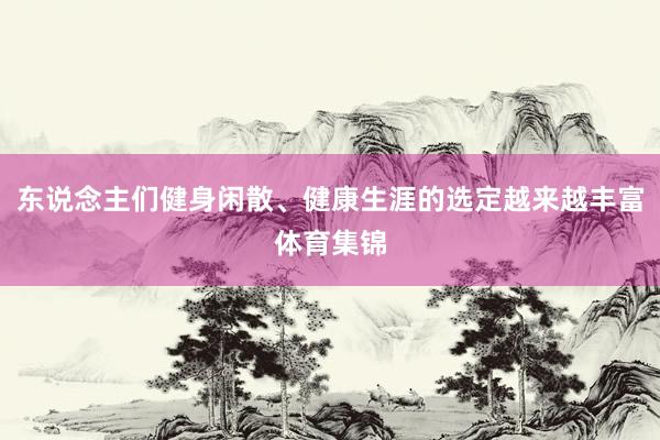 东说念主们健身闲散、健康生涯的选定越来越丰富体育集锦