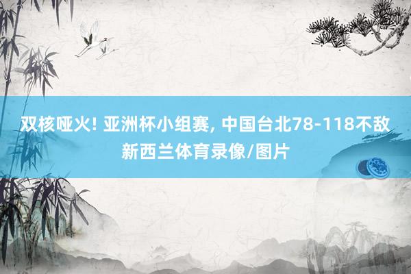 双核哑火! 亚洲杯小组赛, 中国台北78-118不敌新西兰体