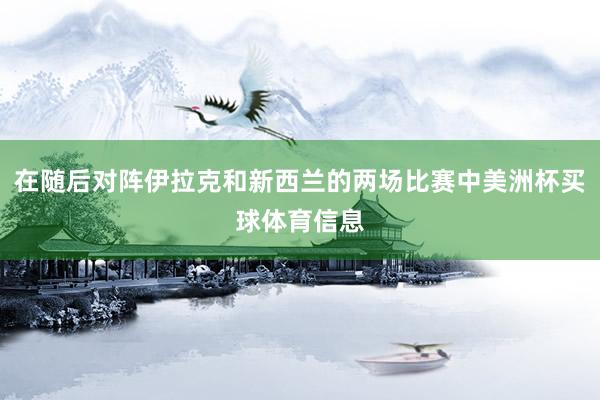 在随后对阵伊拉克和新西兰的两场比赛中美洲杯买球体育信息